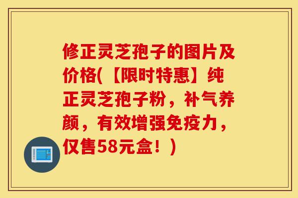修正灵芝孢子的图片及价格(【限时特惠】纯正灵芝孢子粉，补气养颜，有效增强免疫力，仅售58元盒！)-第1张图片-灵芝之家