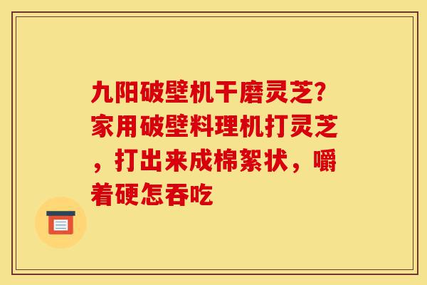 九阳破壁机干磨灵芝?家用破壁料理机打灵芝,打出来成棉絮状,嚼着硬怎吞吃-第1张图片-灵芝之家 九阳破壁机干磨灵芝?家用破壁料理机打灵芝,打出来成棉絮状,嚼着硬怎吞吃-第1张图片-灵芝之家
