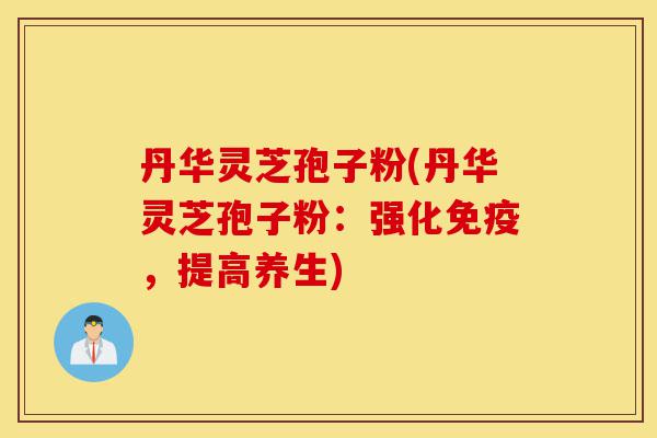 丹华灵芝孢子粉(丹华灵芝孢子粉:强化免疫,提高养生)-第1张图片-灵芝之家 丹华灵芝孢子粉(丹华灵芝孢子粉:强化免疫,提高养生)-第1张图片-灵芝之家