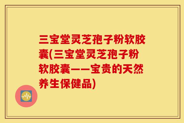 三宝堂灵芝孢子粉软胶囊(三宝堂灵芝孢子粉软胶囊——宝贵的天然养生保健品)-第1张图片-灵芝之家 三宝堂灵芝孢子粉软胶囊(三宝堂灵芝孢子粉软胶囊——宝贵的天然养生保健品)-第1张图片-灵芝之家
