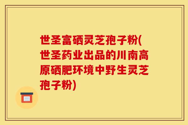世圣富硒灵芝孢子粉(世圣药业出品的川南高原硒肥环境中野生灵芝孢子粉)-第1张图片-灵芝之家 世圣富硒灵芝孢子粉(世圣药业出品的川南高原硒肥环境中野生灵芝孢子粉)-第1张图片-灵芝之家