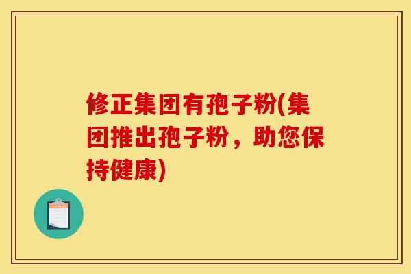 修正集团有孢子粉(集团推出孢子粉，助您保持健康)-第1张图片-灵芝之家