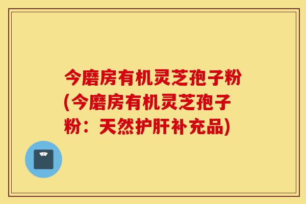 今磨房有机灵芝孢子粉(今磨房有机灵芝孢子粉:天然护肝补充品)-第1张图片-灵芝之家 今磨房有机灵芝孢子粉(今磨房有机灵芝孢子粉:天然护肝补充品)-第1张图片-灵芝之家