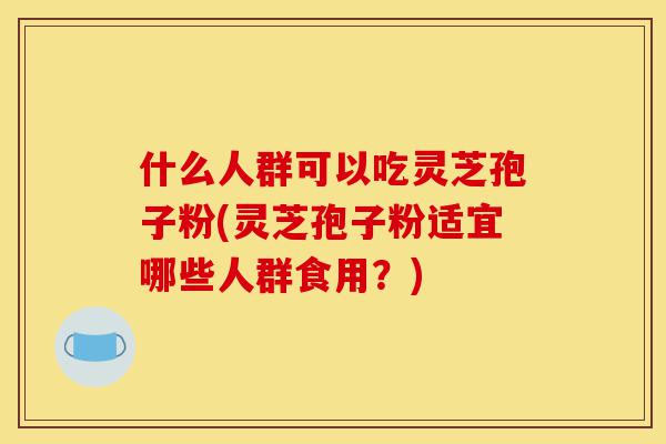 什么人群可以吃灵芝孢子粉(灵芝孢子粉适宜哪些人群食用?)-第1张图片-灵芝之家 什么人群可以吃灵芝孢子粉(灵芝孢子粉适宜哪些人群食用?)-第1张图片-灵芝之家