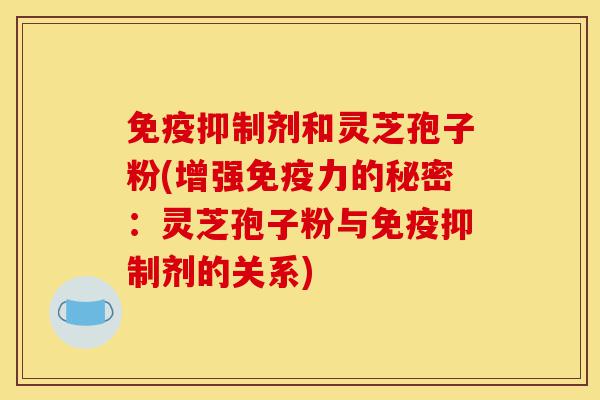 免疫抑制剂和灵芝孢子粉(增强免疫力的秘密:灵芝孢子粉与免疫抑制剂的关系)-第1张图片-灵芝之家 免疫抑制剂和灵芝孢子粉(增强免疫力的秘密:灵芝孢子粉与免疫抑制剂的关系)-第1张图片-灵芝之家