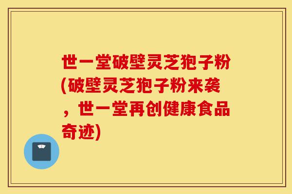 世一堂破壁灵芝狍子粉(破壁灵芝狍子粉来袭,世一堂再创健康食品奇迹)-第1张图片-灵芝之家 世一堂破壁灵芝狍子粉(破壁灵芝狍子粉来袭,世一堂再创健康食品奇迹)-第1张图片-灵芝之家