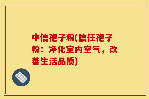 中信孢子粉(信任孢子粉:净化室内空气,改善生活品质)-第1张图片-灵芝之家 中信孢子粉(信任孢子粉:净化室内空气,改善生活品质)-第1张图片-灵芝之家