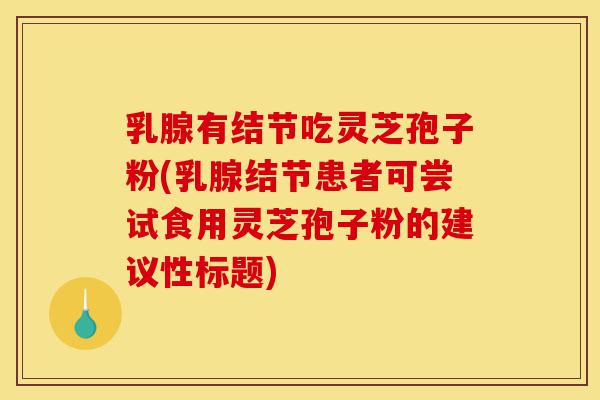 乳腺有结节吃灵芝孢子粉(乳腺结节患者可尝试食用灵芝孢子粉的建议性标题)-第1张图片-灵芝之家 乳腺有结节吃灵芝孢子粉(乳腺结节患者可尝试食用灵芝孢子粉的建议性标题)-第1张图片-灵芝之家