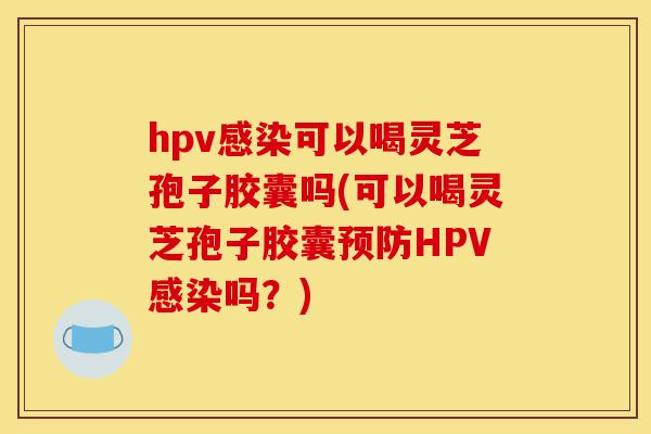 hpv感染可以喝灵芝孢子胶囊吗(可以喝灵芝孢子胶囊预防HPV感染吗?)-第1张图片-灵芝之家 hpv感染可以喝灵芝孢子胶囊吗(可以喝灵芝孢子胶囊预防HPV感染吗?)-第1张图片-灵芝之家
