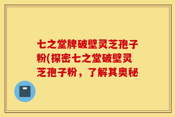 七之堂牌破壁灵芝孢子粉(探密七之堂破壁灵芝孢子粉，了解其奥秘-第1张图片-灵芝之家