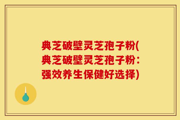 典芝破壁灵芝孢子粉(典芝破壁灵芝孢子粉:强效养生保健好选择)-第1张图片-灵芝之家 典芝破壁灵芝孢子粉(典芝破壁灵芝孢子粉:强效养生保健好选择)-第1张图片-灵芝之家