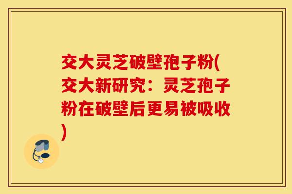交大灵芝破壁孢子粉(交大新研究:灵芝孢子粉在破壁后更易被吸收)-第1张图片-灵芝之家 交大灵芝破壁孢子粉(交大新研究:灵芝孢子粉在破壁后更易被吸收)-第1张图片-灵芝之家