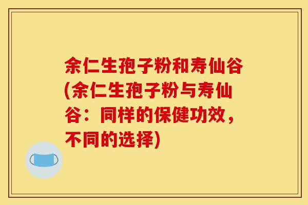 余仁生孢子粉和寿仙谷(余仁生孢子粉与寿仙谷:同样的保健功效,不同的选择)-第1张图片-灵芝之家 余仁生孢子粉和寿仙谷(余仁生孢子粉与寿仙谷:同样的保健功效,不同的选择)-第1张图片-灵芝之家