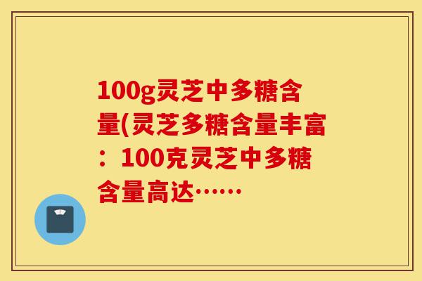 100g灵芝中多糖含量(灵芝多糖含量丰富:100克灵芝中多糖含量高达……-第1张图片-灵芝之家 100g灵芝中多糖含量(灵芝多糖含量丰富:100克灵芝中多糖含量高达……-第1张图片-灵芝之家
