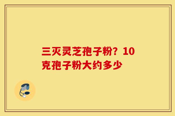 三灭灵芝孢子粉?10克孢子粉大约多少-第1张图片-灵芝之家 三灭灵芝孢子粉?10克孢子粉大约多少-第1张图片-灵芝之家