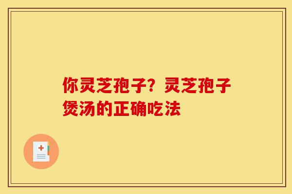 你灵芝孢子?灵芝孢子煲汤的正确吃法-第1张图片-灵芝之家 你灵芝孢子?灵芝孢子煲汤的正确吃法-第1张图片-灵芝之家
