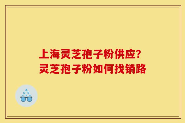 上海灵芝孢子粉供应?灵芝孢子粉如何找销路-第1张图片-灵芝之家 上海灵芝孢子粉供应?灵芝孢子粉如何找销路-第1张图片-灵芝之家