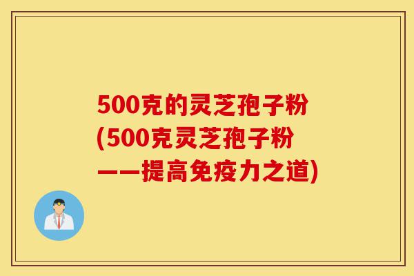 500克的灵芝孢子粉(500克灵芝孢子粉——提高免疫力之道)-第1张图片-灵芝之家 500克的灵芝孢子粉(500克灵芝孢子粉——提高免疫力之道)-第1张图片-灵芝之家
