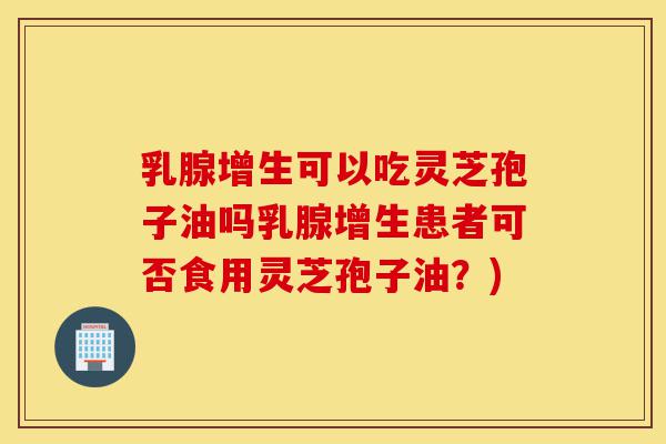乳腺增生可以吃灵芝孢子油吗乳腺增生患者可否食用灵芝孢子油?)-第1张图片-灵芝之家 乳腺增生可以吃灵芝孢子油吗乳腺增生患者可否食用灵芝孢子油?)-第1张图片-灵芝之家