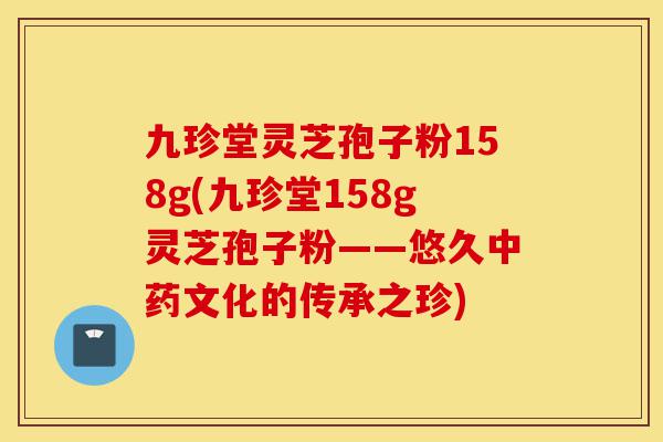 九珍堂灵芝孢子粉158g(九珍堂158g灵芝孢子粉——悠久中药文化的传承之珍)-第1张图片-灵芝之家 九珍堂灵芝孢子粉158g(九珍堂158g灵芝孢子粉——悠久中药文化的传承之珍)-第1张图片-灵芝之家