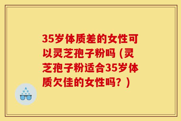 35岁体质差的女性可以灵芝孢子粉吗 (灵芝孢子粉适合35岁体质欠佳的女性吗?)-第1张图片-灵芝之家 35岁体质差的女性可以灵芝孢子粉吗 (灵芝孢子粉适合35岁体质欠佳的女性吗?)-第1张图片-灵芝之家