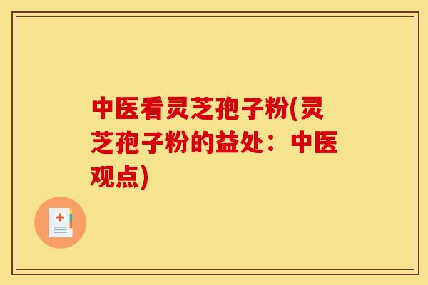 中医看灵芝孢子粉(灵芝孢子粉的益处:中医观点)-第1张图片-灵芝之家 中医看灵芝孢子粉(灵芝孢子粉的益处:中医观点)-第1张图片-灵芝之家
