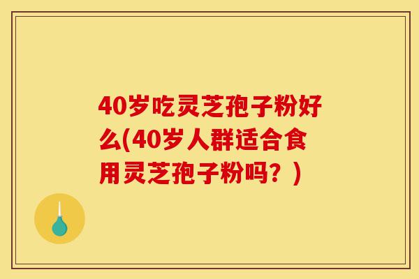 40岁吃灵芝孢子粉好么(40岁人群适合食用灵芝孢子粉吗?)-第1张图片-灵芝之家 40岁吃灵芝孢子粉好么(40岁人群适合食用灵芝孢子粉吗?)-第1张图片-灵芝之家