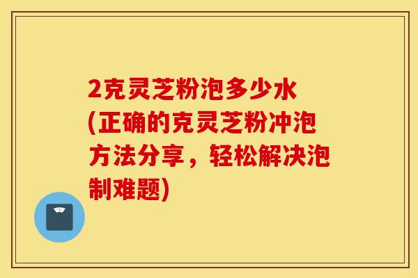 2克灵芝粉泡多少水 (正确的克灵芝粉冲泡方法分享,轻松解决泡制难题)-第1张图片-灵芝之家 2克灵芝粉泡多少水 (正确的克灵芝粉冲泡方法分享,轻松解决泡制难题)-第1张图片-灵芝之家