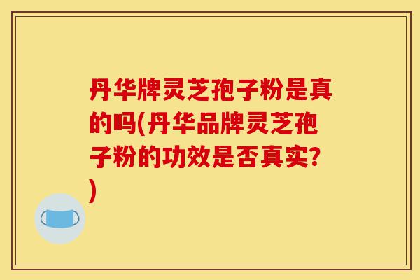 丹华牌灵芝孢子粉是真的吗(丹华品牌灵芝孢子粉的功效是否真实?)-第1张图片-灵芝之家 丹华牌灵芝孢子粉是真的吗(丹华品牌灵芝孢子粉的功效是否真实?)-第1张图片-灵芝之家