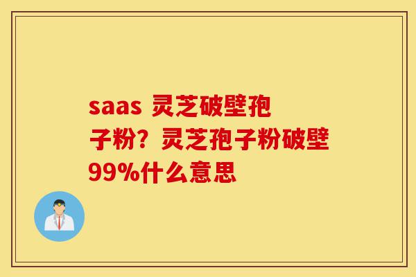 saas 灵芝破壁孢子粉?灵芝孢子粉破壁99%什么意思-第1张图片-灵芝之家 saas 灵芝破壁孢子粉?灵芝孢子粉破壁99%什么意思-第1张图片-灵芝之家