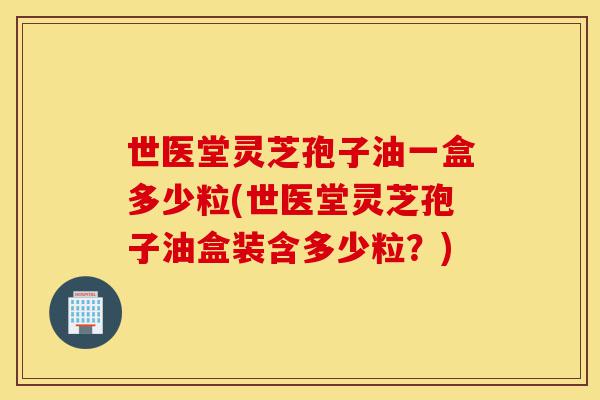 世医堂灵芝孢子油一盒多少粒(世医堂灵芝孢子油盒装含多少粒?)-第1张图片-灵芝之家 世医堂灵芝孢子油一盒多少粒(世医堂灵芝孢子油盒装含多少粒?)-第1张图片-灵芝之家