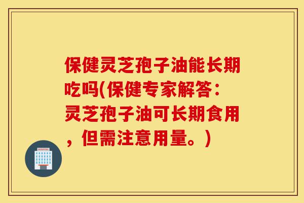 保健灵芝孢子油能长期吃吗(保健专家解答：灵芝孢子油可长期食用，但需注意用量。)-第1张图片-灵芝之家