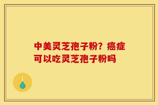 中美灵芝孢子粉?癌症可以吃灵芝孢子粉吗-第1张图片-灵芝之家 中美灵芝孢子粉?癌症可以吃灵芝孢子粉吗-第1张图片-灵芝之家