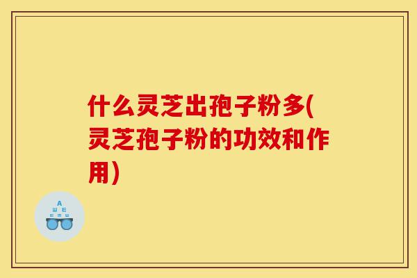 什么灵芝出孢子粉多(灵芝孢子粉的功效和作用)-第1张图片-灵芝之家 什么灵芝出孢子粉多(灵芝孢子粉的功效和作用)-第1张图片-灵芝之家