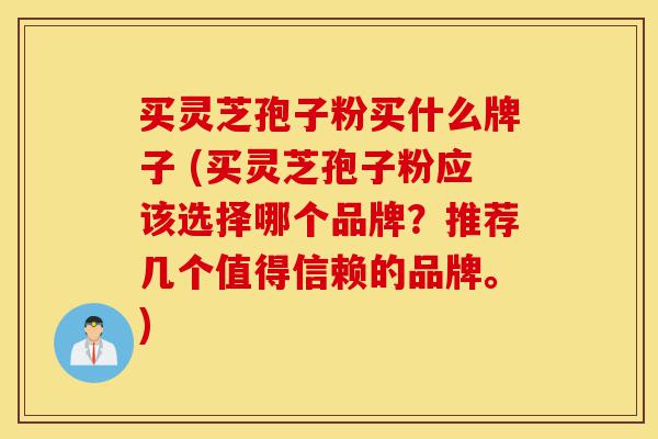 买灵芝孢子粉买什么牌子 (买灵芝孢子粉应该选择哪个品牌?推荐几个值得信赖的品牌。)-第1张图片-灵芝之家 买灵芝孢子粉买什么牌子 (买灵芝孢子粉应该选择哪个品牌?推荐几个值得信赖的品牌。)-第1张图片-灵芝之家