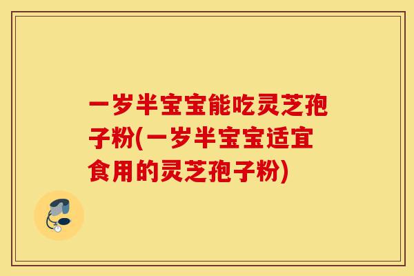 一岁半宝宝能吃灵芝孢子粉(一岁半宝宝适宜食用的灵芝孢子粉)-第1张图片-灵芝之家 一岁半宝宝能吃灵芝孢子粉(一岁半宝宝适宜食用的灵芝孢子粉)-第1张图片-灵芝之家