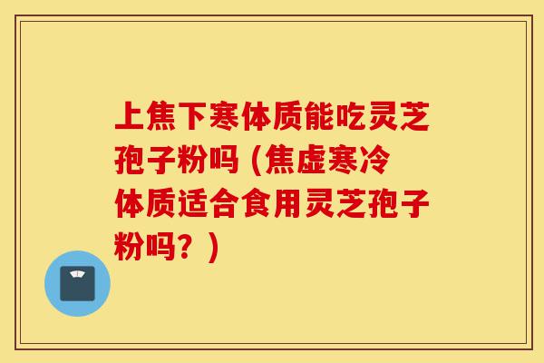 上焦下寒体质能吃灵芝孢子粉吗 (焦虚寒冷体质适合食用灵芝孢子粉吗?)-第1张图片-灵芝之家 上焦下寒体质能吃灵芝孢子粉吗 (焦虚寒冷体质适合食用灵芝孢子粉吗?)-第1张图片-灵芝之家