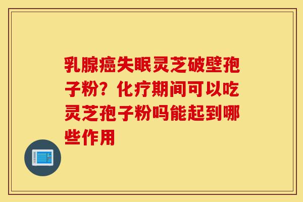 乳腺癌失眠灵芝破壁孢子粉?化疗期间可以吃灵芝孢子粉吗能起到哪些作用-第1张图片-灵芝之家 乳腺癌失眠灵芝破壁孢子粉?化疗期间可以吃灵芝孢子粉吗能起到哪些作用-第1张图片-灵芝之家
