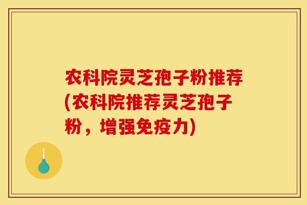 农科院灵芝孢子粉推荐(农科院推荐灵芝孢子粉，增强免疫力)-第1张图片-灵芝之家