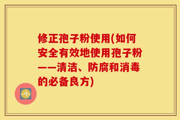 修正孢子粉使用(如何安全有效地使用孢子粉——清洁、防腐和消毒的必备良方)-第1张图片-灵芝之家
