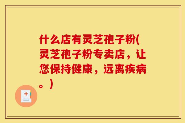 什么店有灵芝孢子粉(灵芝孢子粉专卖店,让您保持健康,远离疾病。)-第1张图片-灵芝之家 什么店有灵芝孢子粉(灵芝孢子粉专卖店,让您保持健康,远离疾病。)-第1张图片-灵芝之家