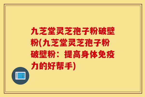 九芝堂灵芝孢子粉破壁粉(九芝堂灵芝孢子粉破壁粉:提高身体免疫力的好帮手)-第1张图片-灵芝之家 九芝堂灵芝孢子粉破壁粉(九芝堂灵芝孢子粉破壁粉:提高身体免疫力的好帮手)-第1张图片-灵芝之家