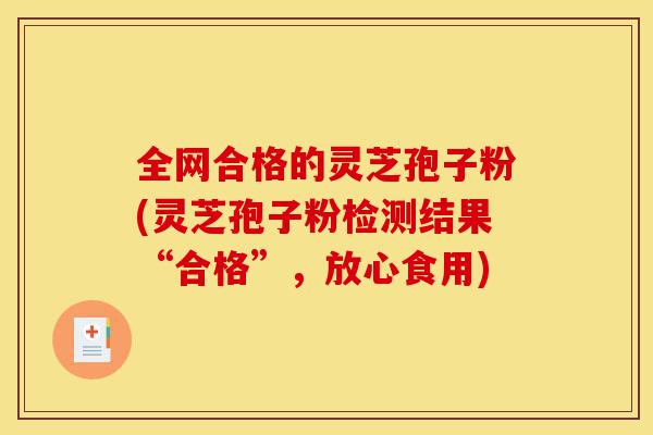 全网合格的灵芝孢子粉(灵芝孢子粉检测结果“合格”,放心食用)-第1张图片-灵芝之家 全网合格的灵芝孢子粉(灵芝孢子粉检测结果“合格”,放心食用)-第1张图片-灵芝之家