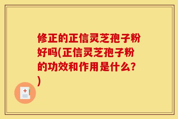 修正的正信灵芝孢子粉好吗(正信灵芝孢子粉的功效和作用是什么？)-第1张图片-灵芝之家