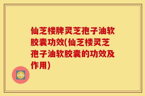 仙芝楼牌灵芝孢子油软胶囊功效(仙芝楼灵芝孢子油软胶囊的功效及作用)-第1张图片-灵芝之家 仙芝楼牌灵芝孢子油软胶囊功效(仙芝楼灵芝孢子油软胶囊的功效及作用)-第1张图片-灵芝之家