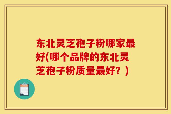东北灵芝孢子粉哪家最好(哪个品牌的东北灵芝孢子粉质量最好?)-第1张图片-灵芝之家 东北灵芝孢子粉哪家最好(哪个品牌的东北灵芝孢子粉质量最好?)-第1张图片-灵芝之家