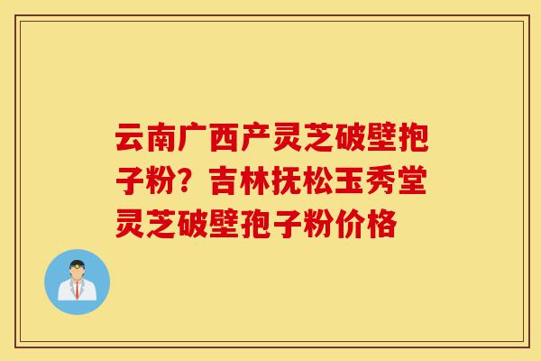 云南广西产灵芝破壁抱子粉?吉林抚松玉秀堂灵芝破壁孢子粉价格-第1张图片-灵芝之家 云南广西产灵芝破壁抱子粉?吉林抚松玉秀堂灵芝破壁孢子粉价格-第1张图片-灵芝之家