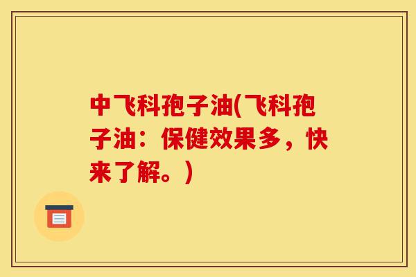 中飞科孢子油(飞科孢子油:保健效果多,快来了解。)-第1张图片-灵芝之家 中飞科孢子油(飞科孢子油:保健效果多,快来了解。)-第1张图片-灵芝之家