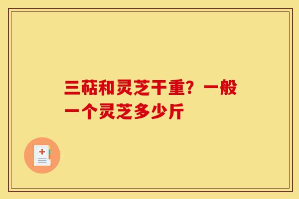 三萜和灵芝干重？一般一个灵芝多少斤-第1张图片-灵芝之家