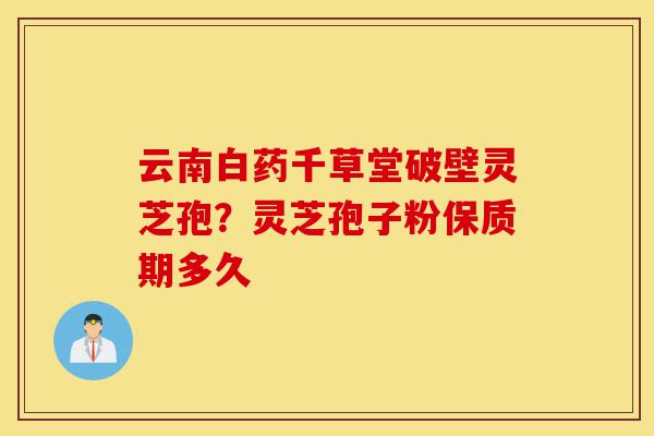 云南白药千草堂破壁灵芝孢?灵芝孢子粉保质期多久-第1张图片-灵芝之家 云南白药千草堂破壁灵芝孢?灵芝孢子粉保质期多久-第1张图片-灵芝之家